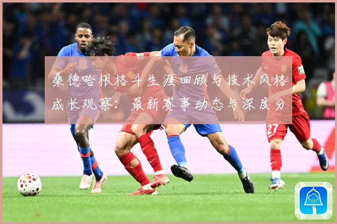 桑德哈根格斗生涯回顾与技术风格成长观察：最新赛事动态与深度分析