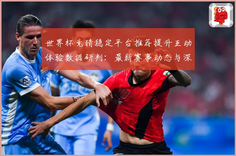 世界杯竞猜稳定平台推荐提升互动体验数据研判：最新赛事动态与深度分析