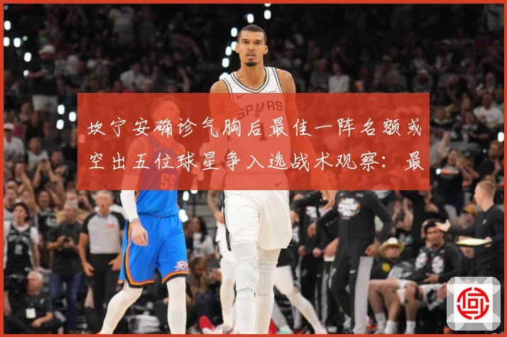 坎宁安确诊气胸后最佳一阵名额或空出五位球星争入选战术观察：最新赛事动态与深度分析