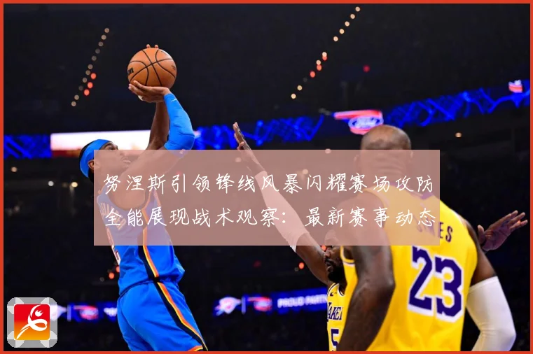 努涅斯引领锋线风暴闪耀赛场攻防全能展现战术观察：最新赛事动态与深度分析