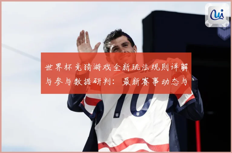 世界杯竞猜游戏全新玩法规则详解与参与数据研判：最新赛事动态与深度分析