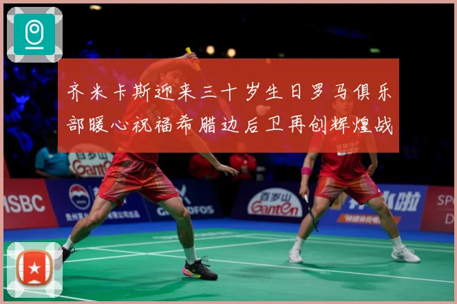齐米卡斯迎来三十岁生日罗马俱乐部暖心祝福希腊边后卫再创辉煌战术观察：最新赛事动态与深度分析