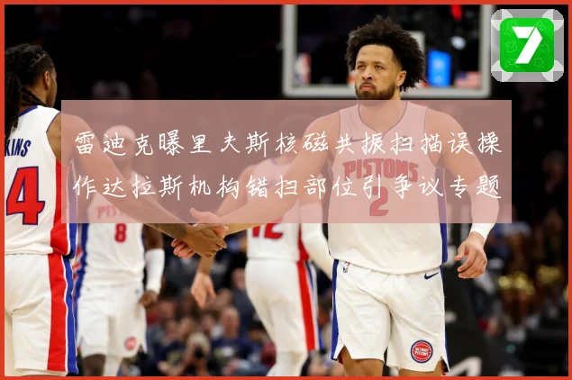 雷迪克曝里夫斯核磁共振扫描误操作达拉斯机构错扫部位引争议专题观察：最新赛事动态与深度分析