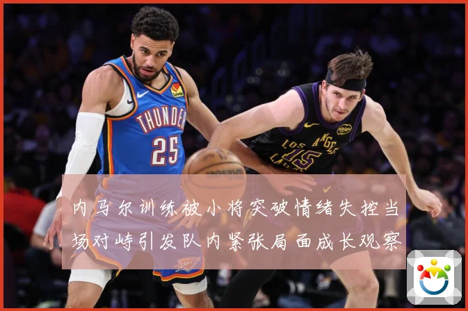 内马尔训练被小将突破情绪失控当场对峙引发队内紧张局面成长观察：最新赛事动态与深度分析