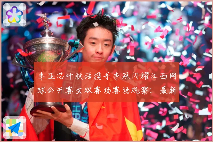 李亚芯叶秋语携手夺冠闪耀江西网球公开赛女双赛场赛场观察：最新赛事动态与深度分析
