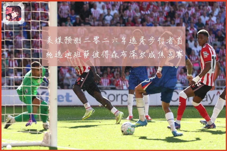 美媒预测二零二六年选秀步行者首轮选迪班萨彼得森布泽尔成焦点赛场复盘：最新赛事动态与深度分析