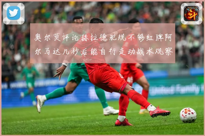 奥尔莫评论赫拉德犯规不够红牌阿尔马达几秒后能自行走动战术观察：最新赛事动态与深度分析