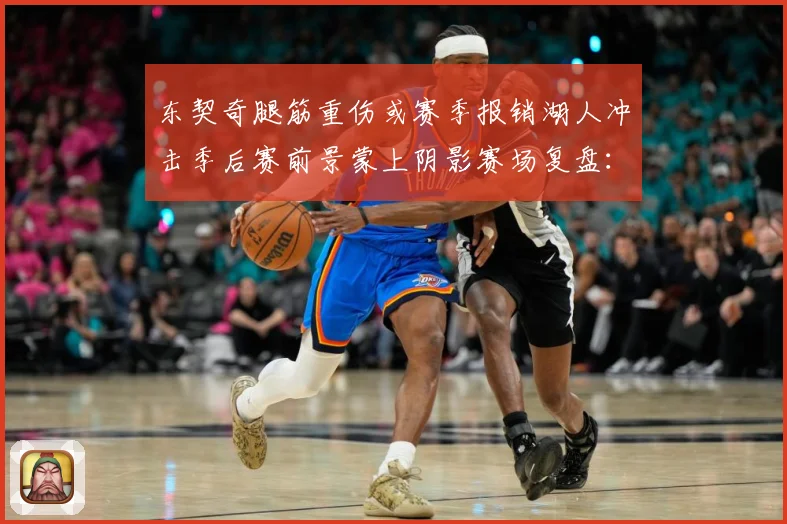 东契奇腿筋重伤或赛季报销湖人冲击季后赛前景蒙上阴影赛场复盘：最新赛事动态与深度分析