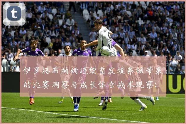 伊罗格布纳姆连续首发埃弗顿带来的比赛洞察与成长体会战术观察：最新赛事动态与深度分析