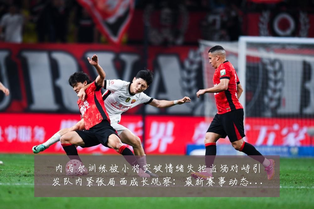 内马尔训练被小将突破情绪失控当场对峙引发队内紧张局面成长观察：最新赛事动态与深度分析