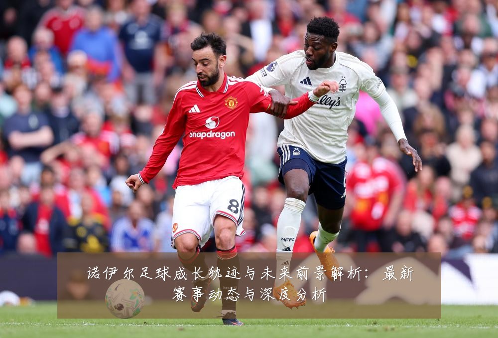 诺伊尔足球成长轨迹与未来前景解析：最新赛事动态与深度分析