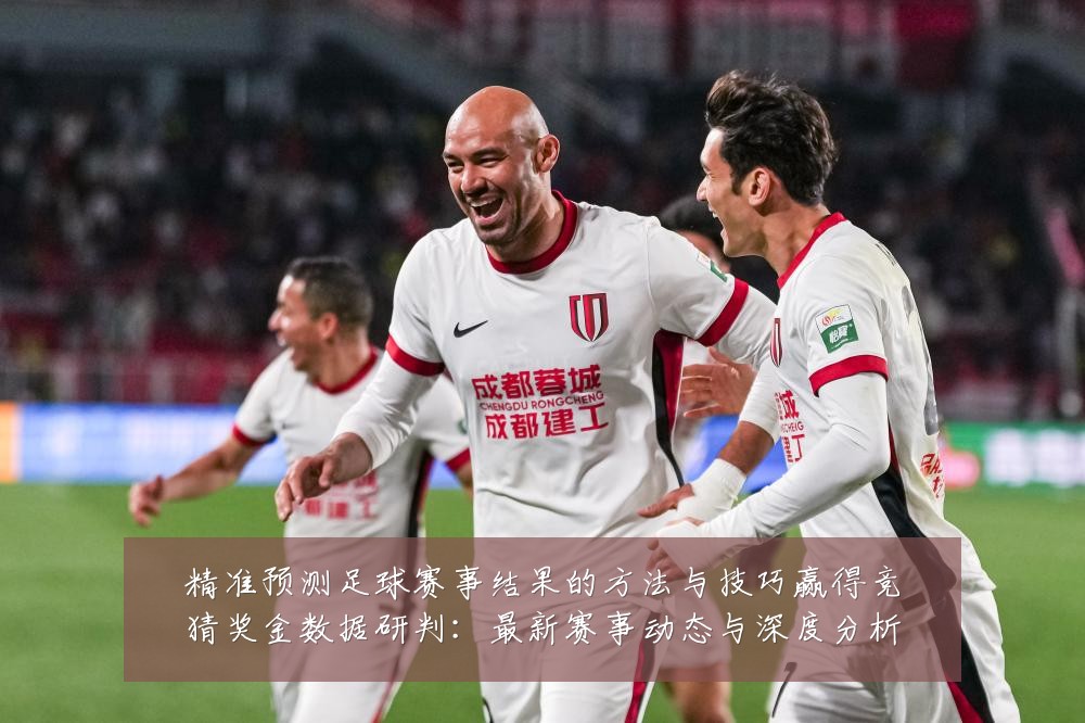 精准预测足球赛事结果的方法与技巧赢得竞猜奖金数据研判：最新赛事动态与深度分析