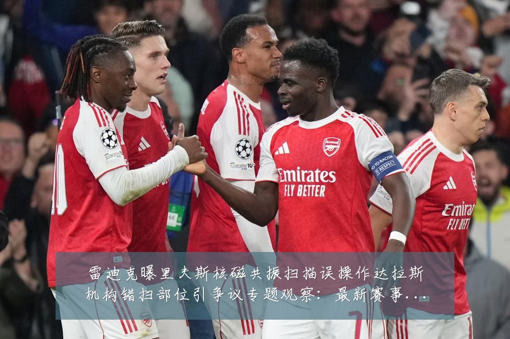 雷迪克曝里夫斯核磁共振扫描误操作达拉斯机构错扫部位引争议专题观察：最新赛事动态与深度分析