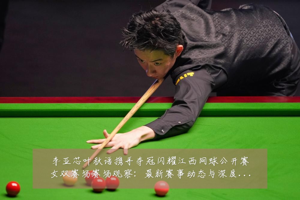 李亚芯叶秋语携手夺冠闪耀江西网球公开赛女双赛场赛场观察：最新赛事动态与深度分析